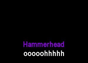 Hammerhead
ooooohhhhh