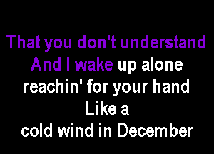 That you don't understand
And I wake up alone

reachin' for your hand
Like a
cold wind in December