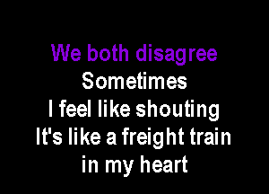 We both disagree
Sometimes

lfeel like shouting
It's like a freight train
in my heart