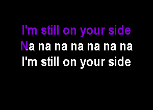 I'm still on your side
Na na na na na na na

I'm still on your side