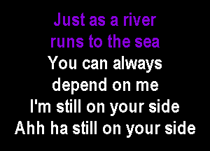 Just as a river
runs to the sea
You can always

depend on me
I'm still on your side
Ahh ha still on your side