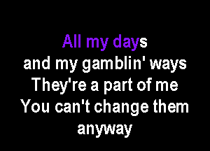 All my days
and my gamblin' ways

They're a part of me
You can't change them

anyway