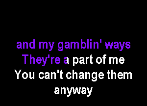 and my gamblin' ways

They're a part of me
You can't change them

anyway