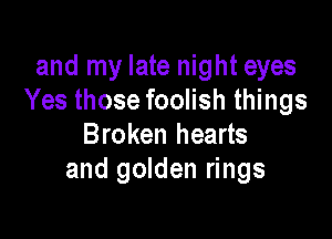 and my late night eyes
Yes those foolish things

Broken hearts
and golden rings