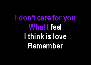 I don't care for you
What I feel

I think is love
Remember
