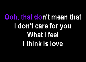 Ooh, that don't mean that
I don't care for you

What I feel
I think is love