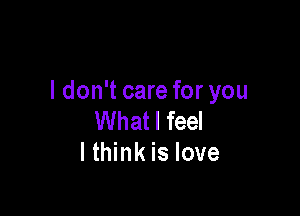 I don't care for you

What I feel
I think is love