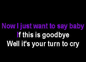 Now I just want to say baby

If this is goodbye
Well it's your turn to cry