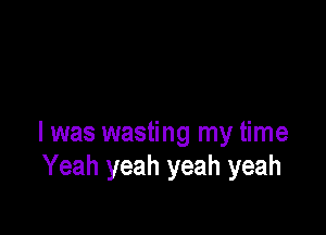 I was wasting my time
Yeah yeah yeah yeah