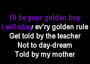 I'll be your golden boy
I will obey ev'ry golden rule

Get told by the teacher
Not to day-dream
Told by my mother