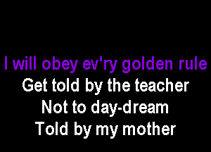 I will obey ev'ry golden rule

Get told by the teacher
Not to day-dream
Told by my mother