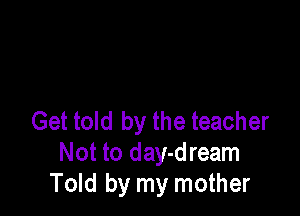 Get told by the teacher
Not to day-dream
Told by my mother