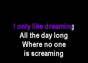 I only like dreaming

All the day long
Where no one
is screaming