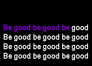 Be good be good be good
Be good be good be good
Be good be good be good
Be good be good be good