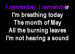 I remember, I remember
I'm breathing today
The month of May

All the burning leaves

I'm not hearing a sound