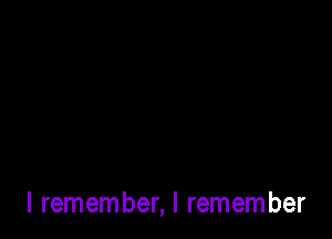 I remember, I remember