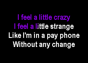 I feel a little crazy
I feel a little strange

Like I'm in a pay phone
Without any change