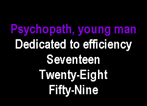Psychopath, young man
Dedicated to efficiency

Seventeen
Twenty-Eight
Fifty-Nine