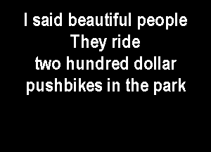 I said beautiful people
They ride
two hundred dollar

pushbikes in the park