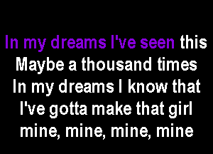 In my dreams I've seen this
Maybe a thousand times
In my dreams I know that

I've gotta make that girl
mine, mine, mine, mine