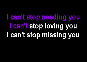 I can't stop needing you
I can't stop loving you

I can't stop missing you