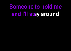 Someone to hold me
and I'll stay around