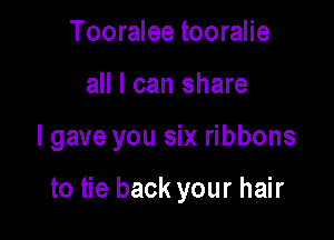 Tooralee tooralie

all I can share

lgave you six ribbons

to tie back your hair