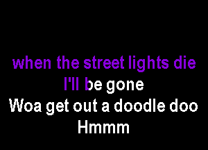 when the street lights die

I'll be gone
Woa get out a doodle doo
Hmmm