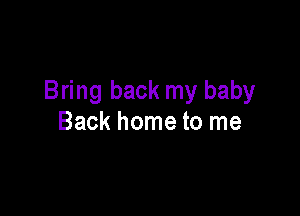 Bring back my baby

Back home to me