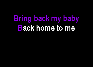 Bring back my baby
Back home to me