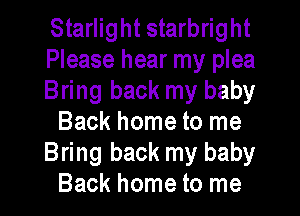 Starlight starbright
Please hear my plea
Bring back my baby
Back home to me
Bring back my baby
Back home to me