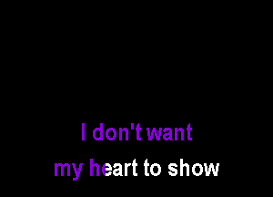 I don't want
my heart to show