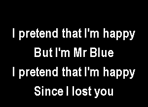I pretend that I'm happy
But I'm Mr Blue

I pretend that I'm happy
Sincel lost you