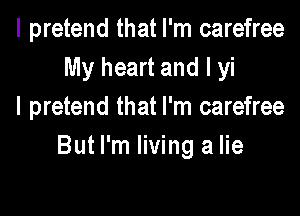 I pretend that I'm carefree
My heart and I yi
I pretend that I'm carefree

But I'm living a lie
