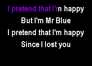 I pretend that I'm happy
But I'm Mr Blue
I pretend that I'm happy

Since I lost you