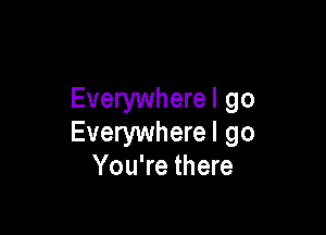 Everywherel go

Everywhere! go
You're there