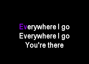 Everywherel go

Everywhere! go
You're there