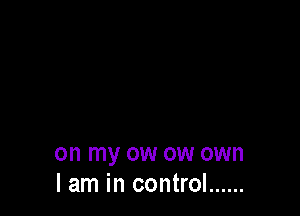 on my ow ow own
I am in control ......