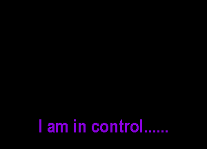 I am in control ......
