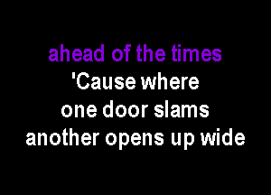 ahead of the times
'Cause where

one door slams
another opens up wide