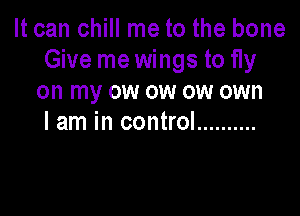 It can chill me to the bone
Give mewings to 11y
on my ow ow ow own

I am in control ..........