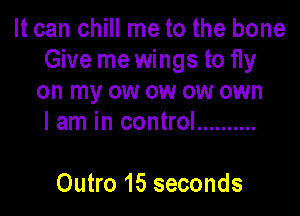 It can chill me to the bone
Give mewings to 11y
on my ow ow ow own

I am in control ..........

Outro 15 seconds