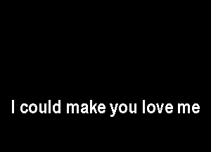 I could make you love me