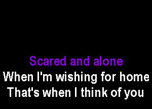 Scared and alone
When I'm wishing for home
That's when I think of you