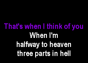 That's when I think ofyou

When I'm
halfway to heaven
three parts in hell