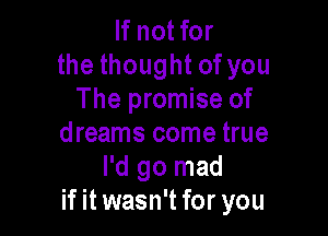 If not for
the thought of you
The promise of

dreams come true
I'd go mad
if it wasn't for you