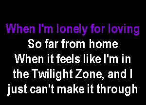 When I'm lonely for loving
So far from home
When it feels like I'm in
the TwilightZone, and I
just can't make it through