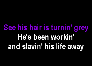 See his hair is turnin' grey

He's been workin'
and slavin' his life away