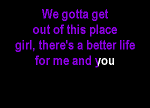 We gotta get
out of this place
girl, there's a better life

for me and you