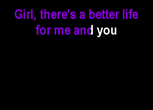 Girl, there's a better life
for me and you